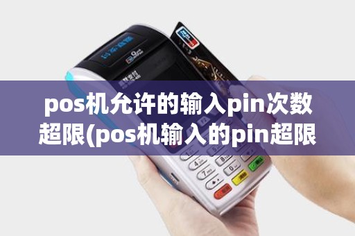 pos机允许的输入pin次数超限(pos机输入的pin超限)