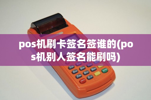 pos机刷卡签名签谁的(pos机别人签名能刷吗)