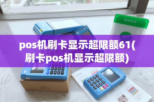 pos机刷卡显示超限额61(刷卡pos机显示超限额)