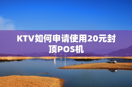KTV如何申请使用20元封顶POS机