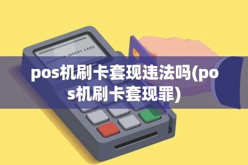 pos机刷卡套现违法吗(pos机刷卡套现罪)