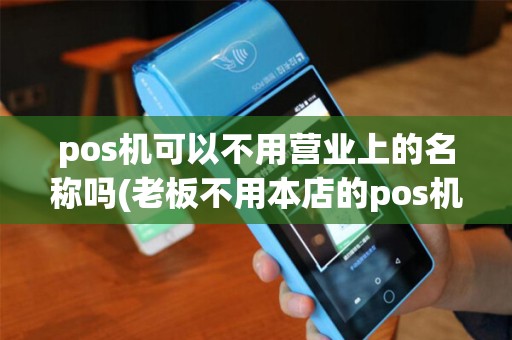 pos机可以不用营业上的名称吗(老板不用本店的pos机买单)