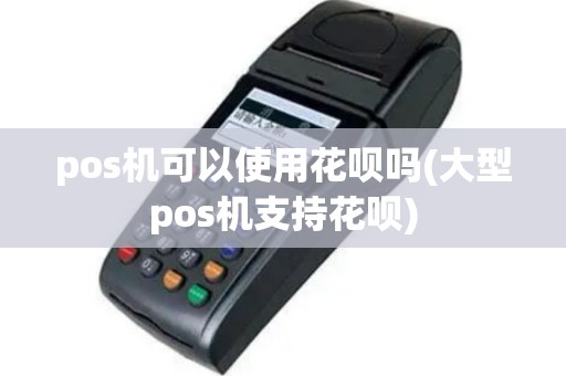 pos机可以使用花呗吗(大型pos机支持花呗)