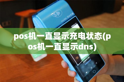 pos机一直显示充电状态(pos机一直显示dns)