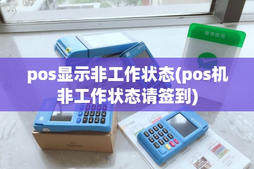pos显示非工作状态(pos机非工作状态请签到)
