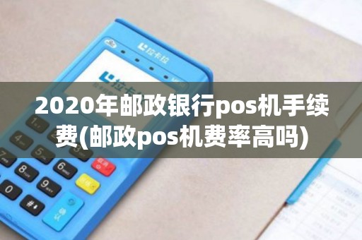 2020年邮政银行pos机手续费(邮政pos机费率高吗)