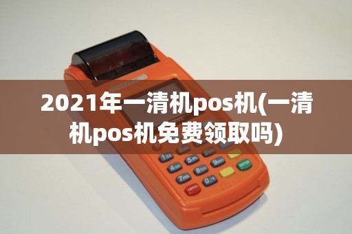 2021年一清机pos机(一清机pos机免费领取吗)
