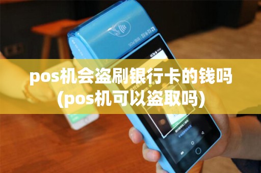 pos机会盗刷银行卡的钱吗(pos机可以盗取吗)
