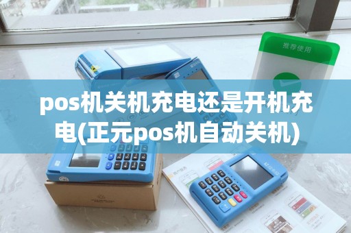 pos机关机充电还是开机充电(正元pos机自动关机)