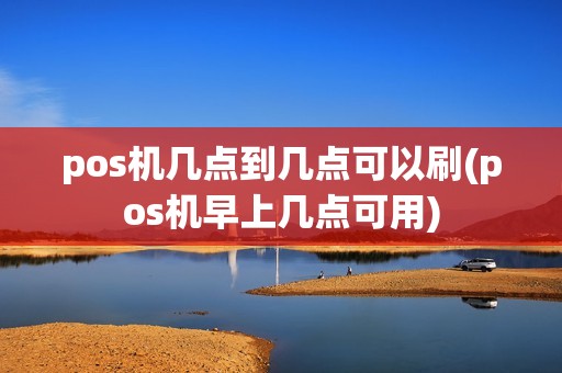 pos机几点到几点可以刷(pos机早上几点可用)