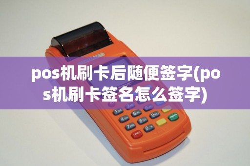 pos机刷卡后随便签字(pos机刷卡签名怎么签字)