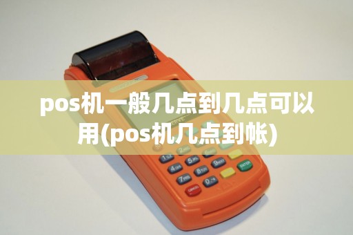 pos机一般几点到几点可以用(pos机几点到帐)