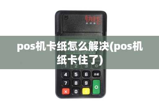 pos机卡纸怎么解决(pos机纸卡住了)