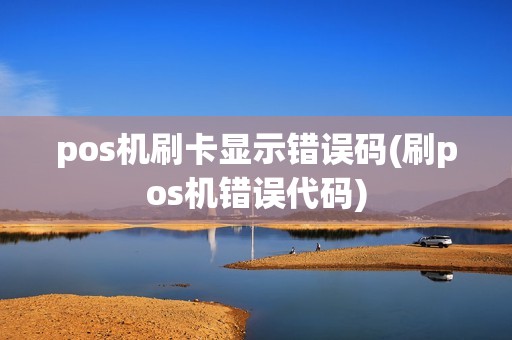 pos机刷卡显示错误码(刷pos机错误代码)