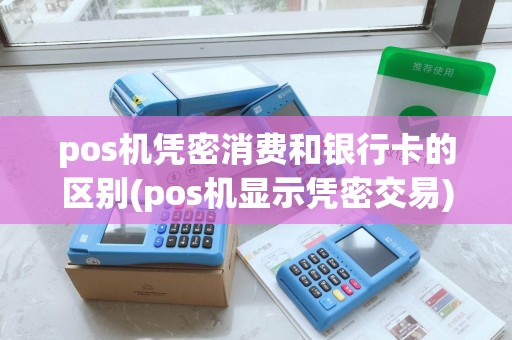 pos机凭密消费和银行卡的区别(pos机显示凭密交易)