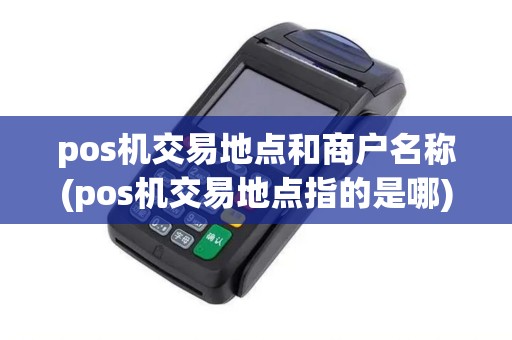 pos机交易地点和商户名称(pos机交易地点指的是哪)