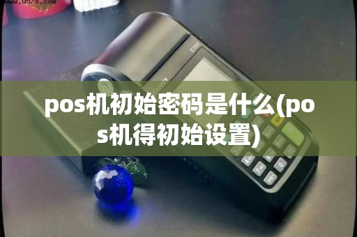 pos机初始密码是什么(pos机得初始设置)