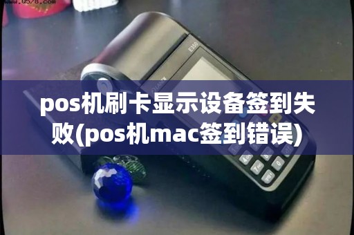 pos机刷卡显示设备签到失败(pos机mac签到错误)