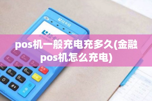 pos机一般充电充多久(金融pos机怎么充电)