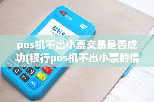 pos机不出小票交易是否成功(银行pos机不出小票的情况)
