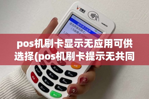 pos机刷卡显示无应用可供选择(pos机刷卡提示无共同应用)
