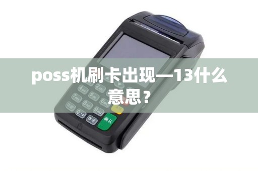 poss机刷卡出现—13什么意思？