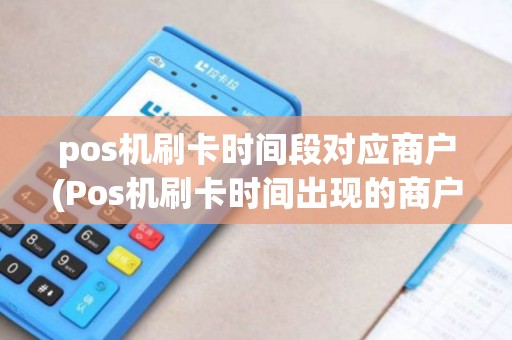 pos机刷卡时间段对应商户(Pos机刷卡时间出现的商户)