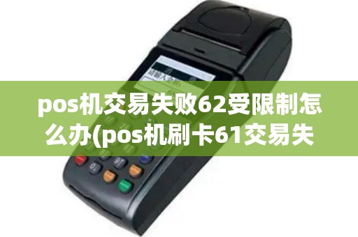 pos机交易失败62受限制怎么办(pos机刷卡61交易失败)