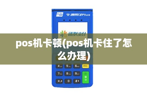 pos机卡顿(pos机卡住了怎么办理)