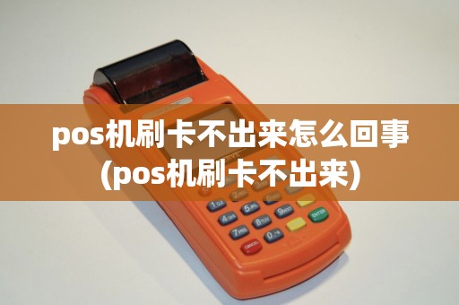pos机刷卡不出来怎么回事(pos机刷卡不出来)