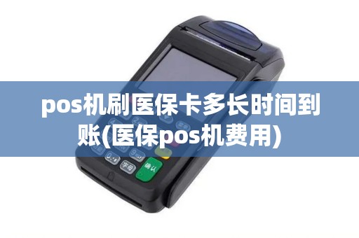 pos机刷医保卡多长时间到账(医保pos机费用)