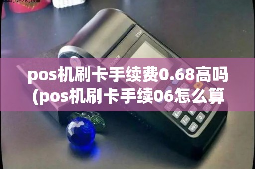 pos机刷卡手续费0.68高吗(pos机刷卡手续06怎么算)