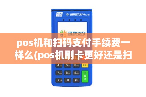 pos机和扫码支付手续费一样么(pos机刷卡更好还是扫码)