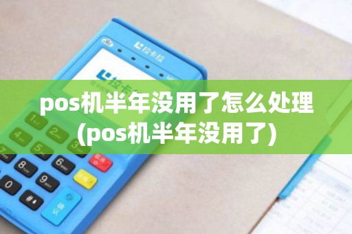pos机半年没用了怎么处理(pos机半年没用了)