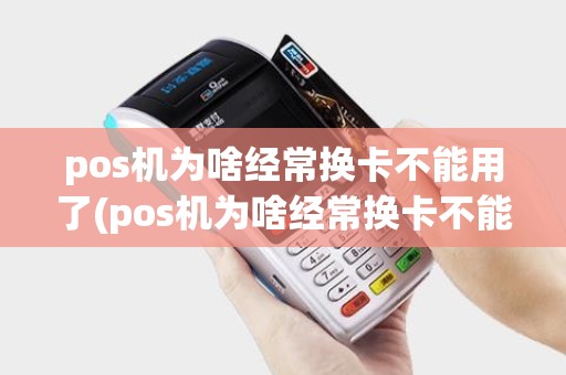 pos机为啥经常换卡不能用了(pos机为啥经常换卡不能用)