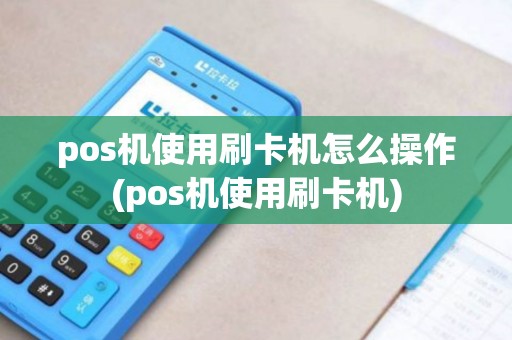 pos机使用刷卡机怎么操作(pos机使用刷卡机)