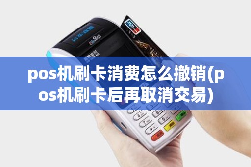 pos机刷卡消费怎么撤销(pos机刷卡后再取消交易)