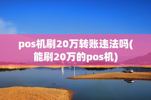 pos机刷20万转账违法吗(能刷20万的pos机)