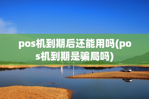pos机到期后还能用吗(pos机到期是骗局吗)
