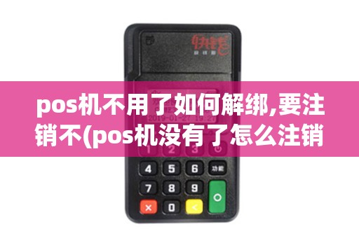 pos机不用了如何解绑,要注销不(pos机没有了怎么注销)