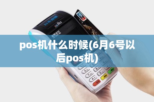 pos机什么时候(6月6号以后pos机)