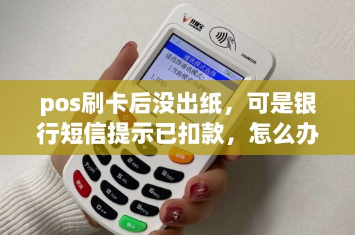 pos刷卡后没出纸，可是银行短信提示已扣款，怎么办？
