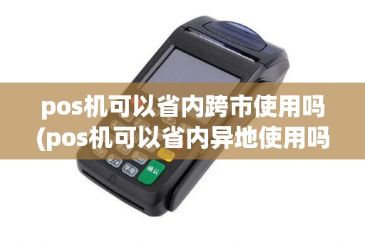 pos机可以省内跨市使用吗(pos机可以省内异地使用吗)