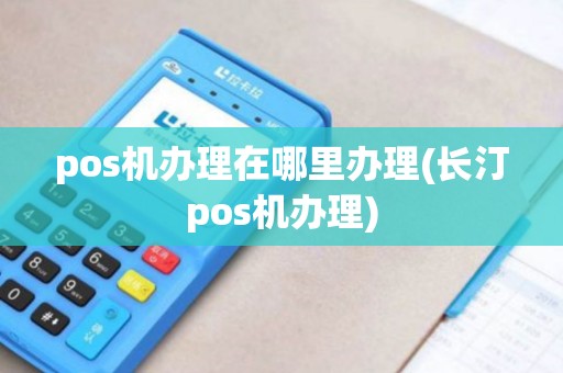 pos机办理在哪里办理(长汀pos机办理)