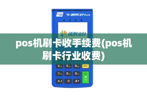 pos机刷卡收手续费(pos机刷卡行业收费)
