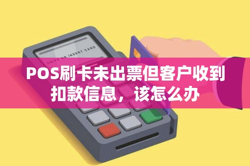 POS刷卡未出票但客户收到扣款信息，该怎么办