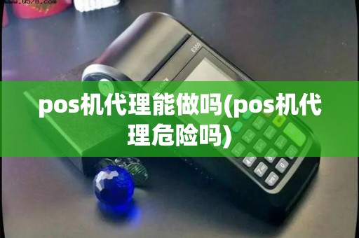 pos机代理能做吗(pos机代理危险吗)