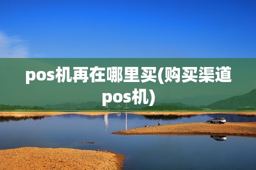 pos机再在哪里买(购买渠道pos机)