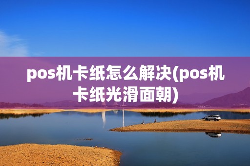 pos机卡纸怎么解决(pos机卡纸光滑面朝)