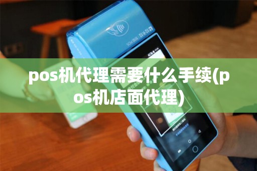 pos机代理需要什么手续(pos机店面代理)